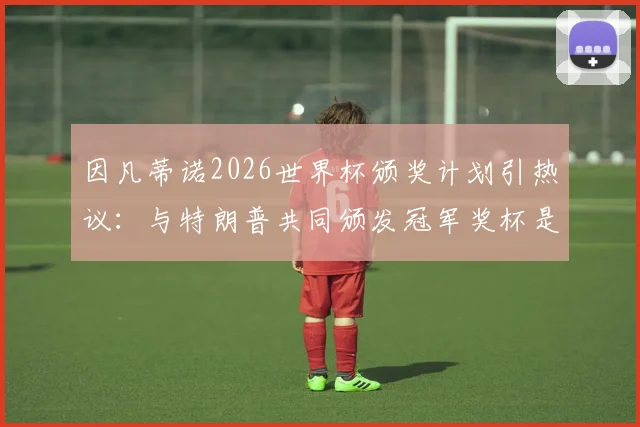 因凡蒂诺2026世界杯颁奖计划引热议：与特朗普共同颁发冠军奖杯是真是假？深度解读背后考量