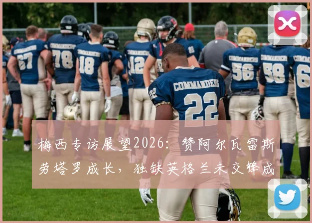 梅西专访展望2026：赞阿尔瓦雷斯劳塔罗成长，独缺英格兰未交锋成生涯小遗憾