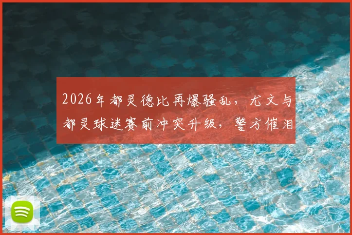 2026年都灵德比再爆骚乱,尤文与都灵球迷赛前冲突升级,警方催泪弹介入始末详解