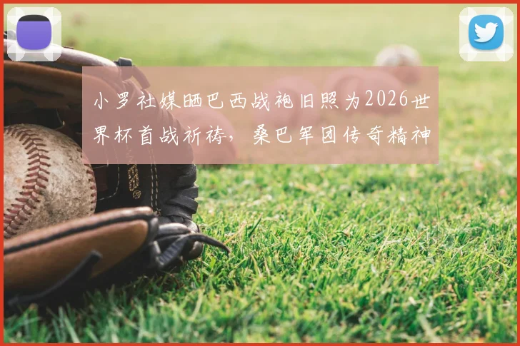 小罗社媒晒巴西战袍旧照为2026世界杯首战祈祷，桑巴军团传奇精神能否激励新一代？