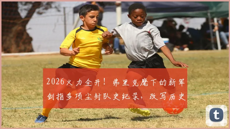 2026火力全开!弗里克麾下的新军剑指多项尘封队史纪录,改写历史就在眼前