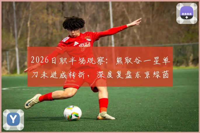 2026日职半场观察：熊取谷一星单刀未进成转折，深度复盘东京绿茵与千叶市原0-0僵局