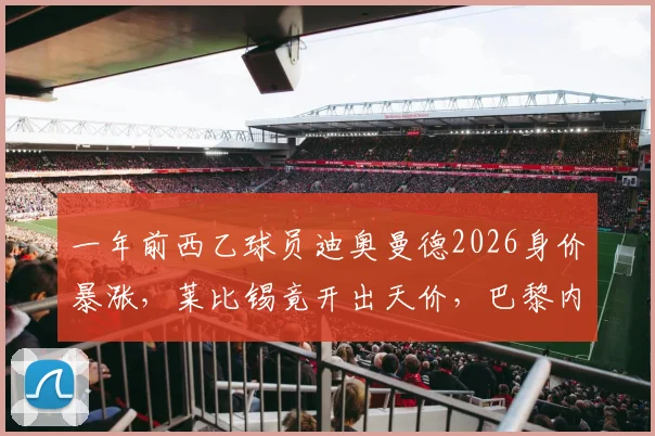 一年前西乙球员迪奥曼德2026身价暴涨，莱比锡竟开出天价，巴黎内部人士透露转会内幕