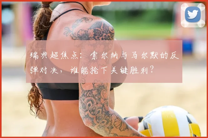 瑞典超焦点：索尔纳与马尔默的反弹对决，谁能抢下关键胜利？