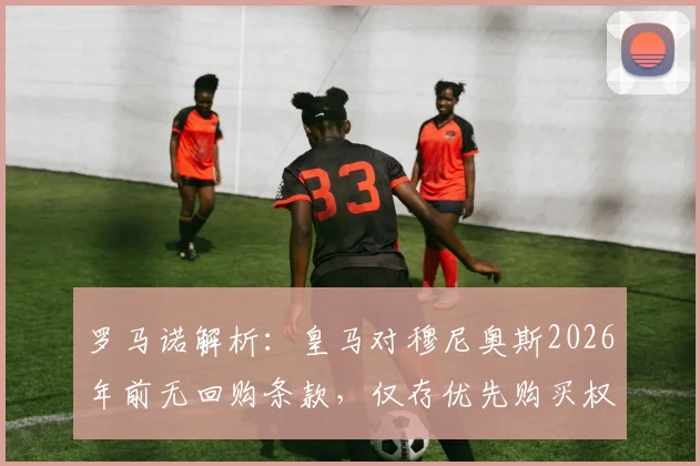 罗马诺解析:皇马对穆尼奥斯2026年前无回购条款,仅存优先购买权意味着什么?