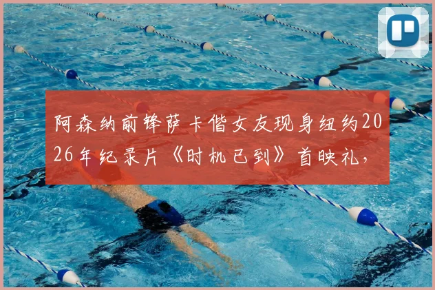 阿森纳前锋萨卡偕女友现身纽约2026年纪录片《时机已到》首映礼，球星光环与时尚情侣引关注