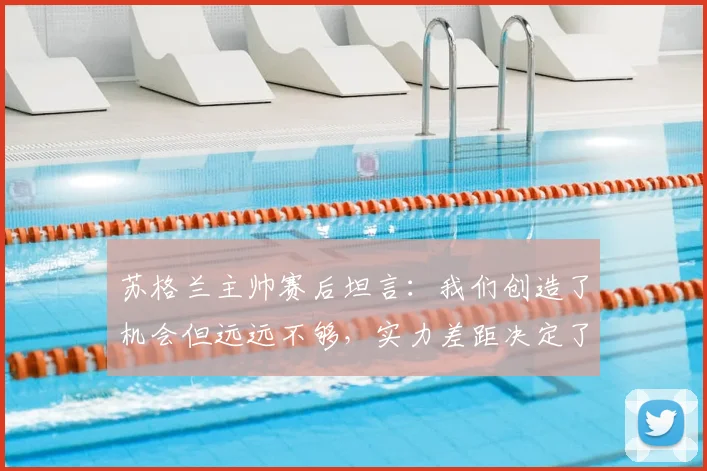 苏格兰主帅赛后坦言：我们创造了机会但远远不够，实力差距决定了2026年这场比赛的胜负