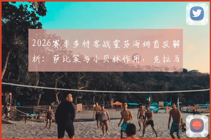 2026赛季多特客战霍芬海姆首发解析：萨比策与小贝林作用，克拉马里奇威胁何在？