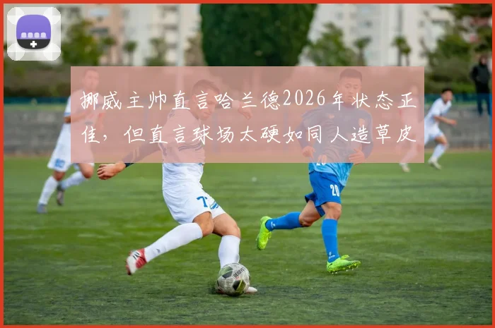 挪威主帅直言哈兰德2026年状态正佳,但直言球场太硬如同人造草皮引担忧
