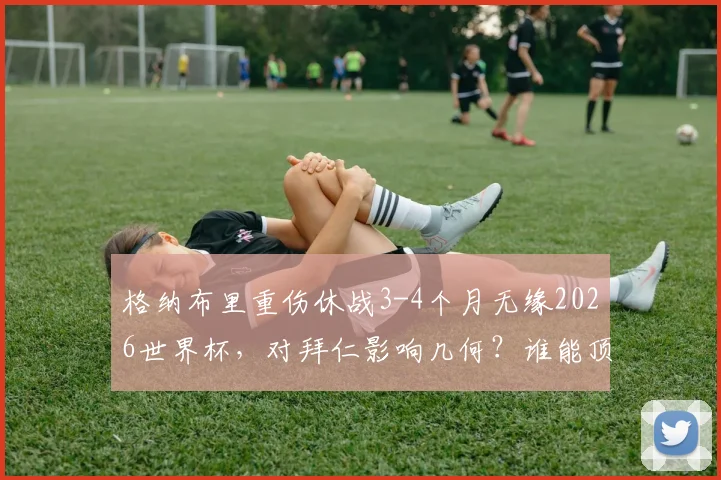 格纳布里重伤休战3-4个月无缘2026世界杯,对拜仁影响几何?谁能顶替他进德国队?