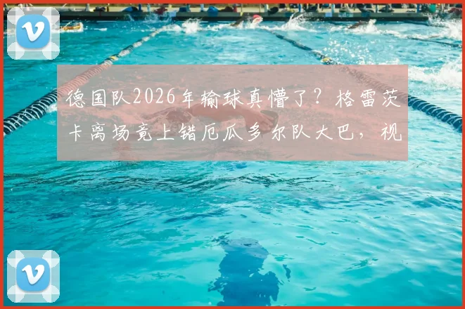 德国队2026年输球真懵了?格雷茨卡离场竟上错厄瓜多尔队大巴,视频记录尴尬全过程