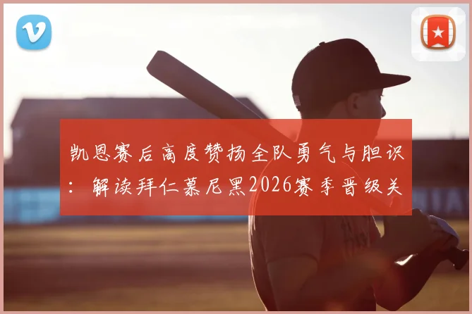 凯恩赛后高度赞扬全队勇气与胆识：解读拜仁慕尼黑2026赛季晋级关键因素与团队精神