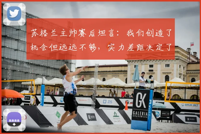 苏格兰主帅赛后坦言：我们创造了机会但远远不够，实力差距决定了2026年这场比赛的胜负