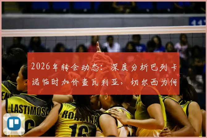 2026年转会动态:深度分析巴列卡诺临时加价查瓦利亚,切尔西为何坚持引进这位边路飞翼