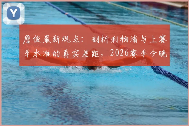 詹俊最新观点:剖析利物浦与上赛季水准的真实差距,2026赛季今晚关键战见分晓