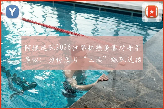 阿根廷队2026世界杯热身赛对手引争议：为何总与“三流”球队过招？深度解读背后原因