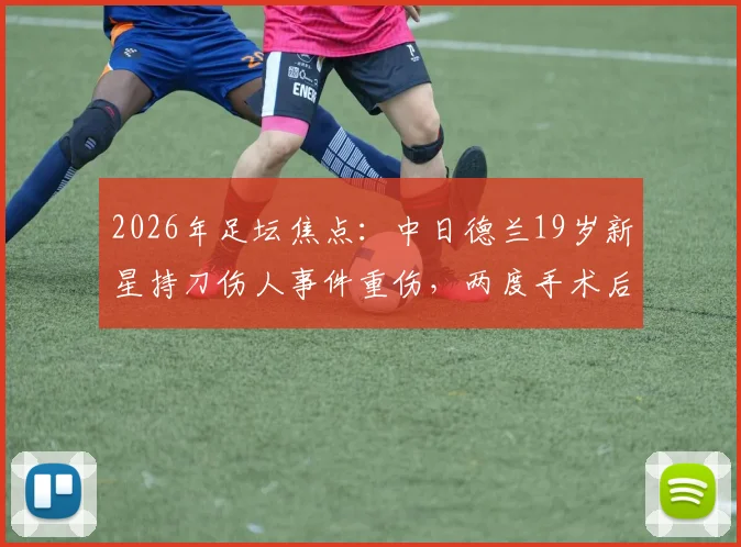 2026年足坛焦点:中日德兰19岁新星持刀伤人事件重伤,两度手术后苏醒,职业生涯与心理健康引关注