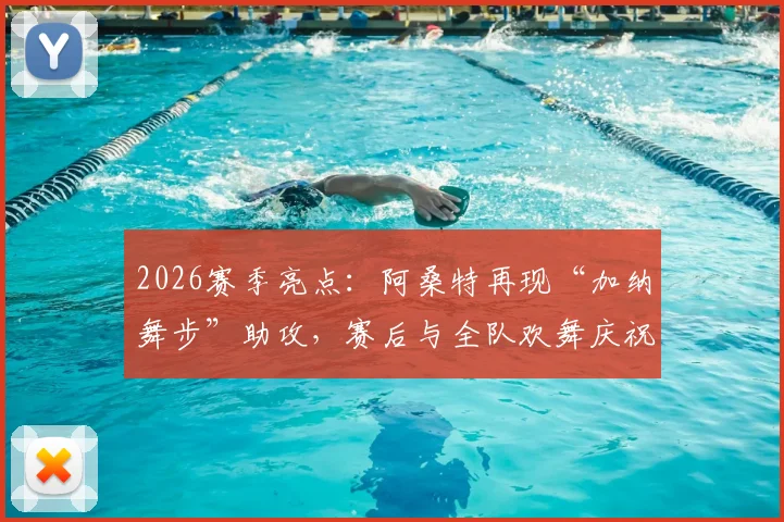 2026赛季亮点：阿桑特再现“加纳舞步”助攻，赛后与全队欢舞庆祝引爆球场氛围