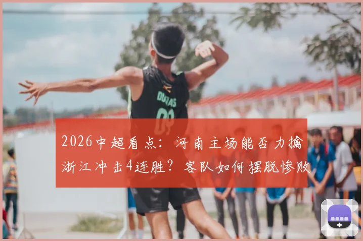 2026中超看点:河南主场能否力擒浙江冲击4连胜?客队如何摆脱惨败阴影