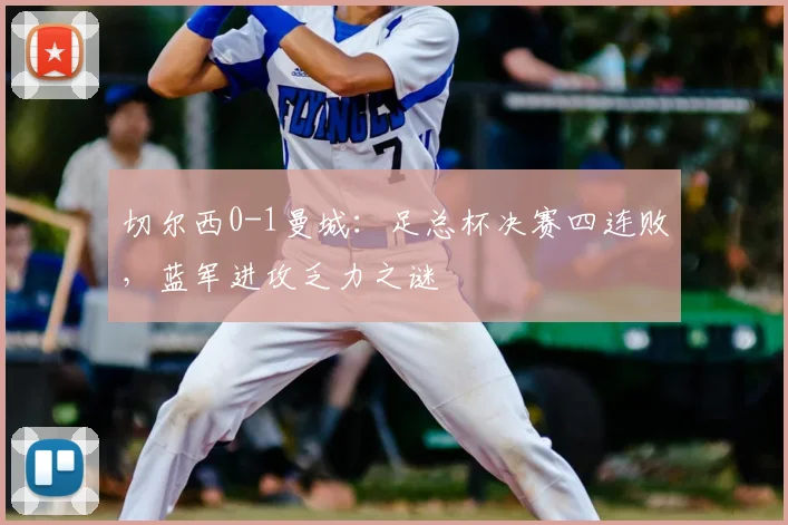 切尔西0-1曼城：足总杯决赛四连败，蓝军进攻乏力之谜