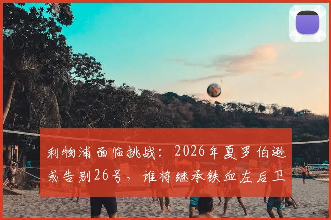 利物浦面临挑战：2026年夏罗伯逊或告别26号，谁将继承铁血左后卫衣钵？