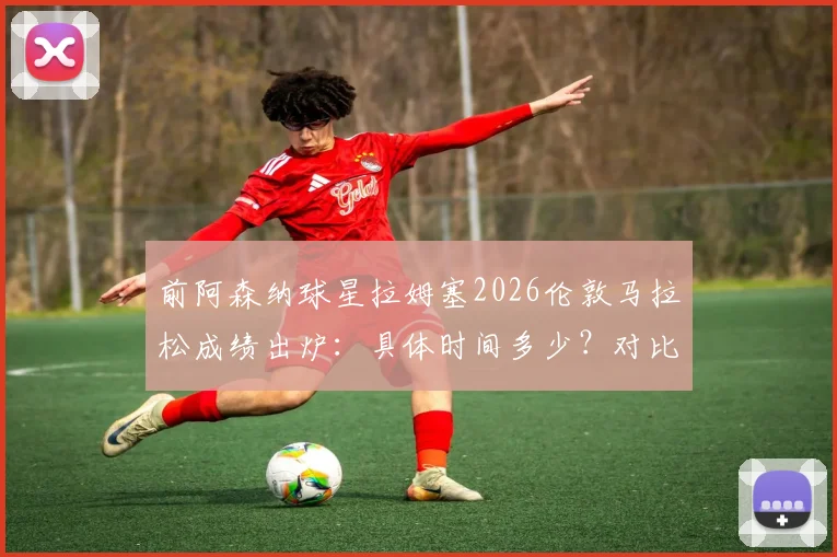 前阿森纳球星拉姆塞2026伦敦马拉松成绩出炉：具体时间多少？对比维特尔谁更快？