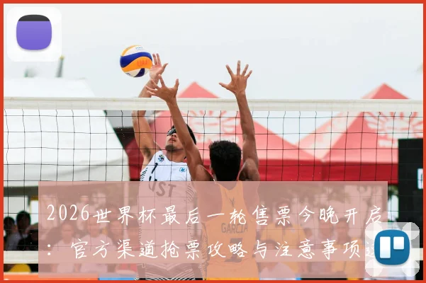 2026世界杯最后一轮售票今晚开启：官方渠道抢票攻略与注意事项速览